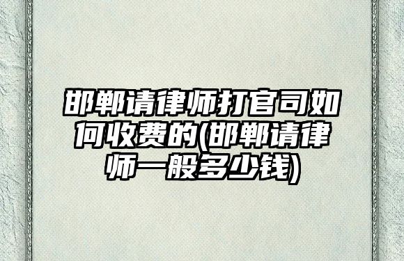 邯鄲請律師打官司如何收費的(邯鄲請律師一般多少錢)