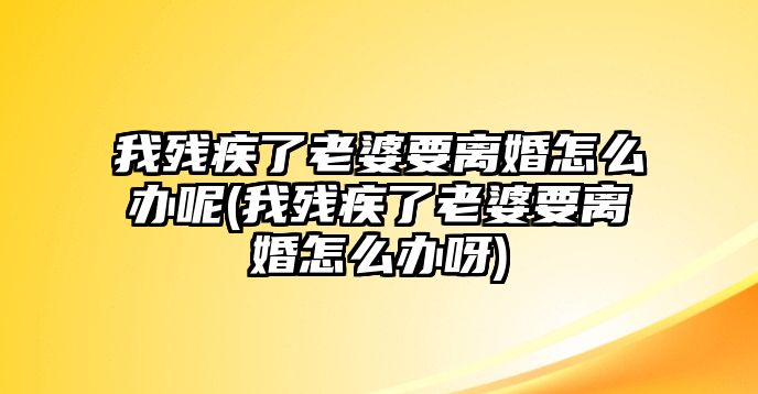 我殘疾了老婆要離婚怎么辦呢(我殘疾了老婆要離婚怎么辦呀)