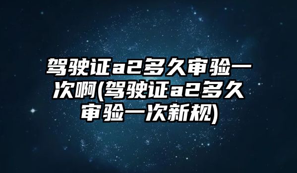 駕駛證a2多久審驗一次啊(駕駛證a2多久審驗一次新規(guī))