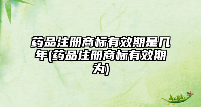 藥品注冊(cè)商標(biāo)有效期是幾年(藥品注冊(cè)商標(biāo)有效期為)