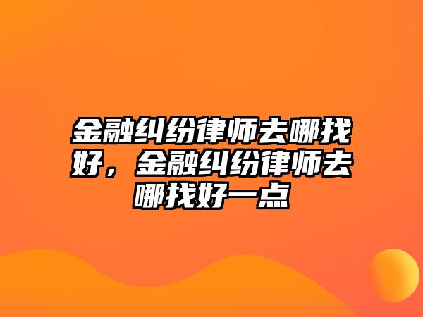 金融糾紛律師去哪找好，金融糾紛律師去哪找好一點