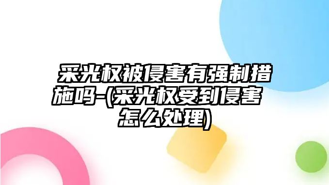 采光權被侵害有強制措施嗎-(采光權受到侵害 怎么處理)