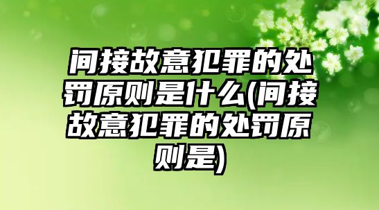 間接故意犯罪的處罰原則是什么(間接故意犯罪的處罰原則是)