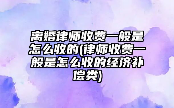 離婚律師收費(fèi)一般是怎么收的(律師收費(fèi)一般是怎么收的經(jīng)濟(jì)補(bǔ)償類)