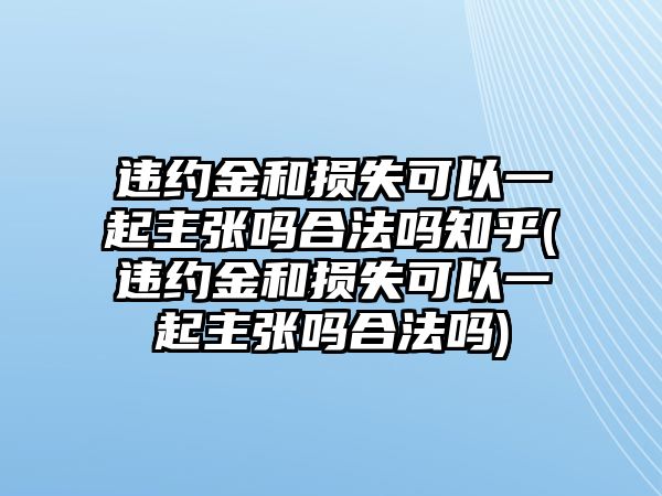 違約金和損失可以一起主張嗎合法嗎知乎(違約金和損失可以一起主張嗎合法嗎)