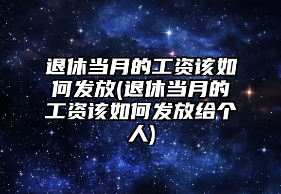 退休當月的工資該如何發(fā)放(退休當月的工資該如何發(fā)放給個人)