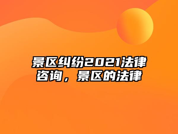 景區糾紛2021法律咨詢，景區的法律