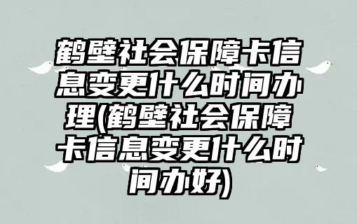 鶴壁社會保障卡信息變更什么時間辦理(鶴壁社會保障卡信息變更什么時間辦好)