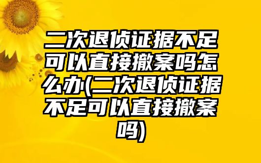 二次退偵證據(jù)不足可以直接撤案嗎怎么辦(二次退偵證據(jù)不足可以直接撤案嗎)