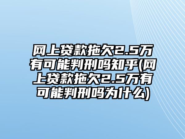 網(wǎng)上貸款拖欠2.5萬有可能判刑嗎知乎(網(wǎng)上貸款拖欠2.5萬有可能判刑嗎為什么)