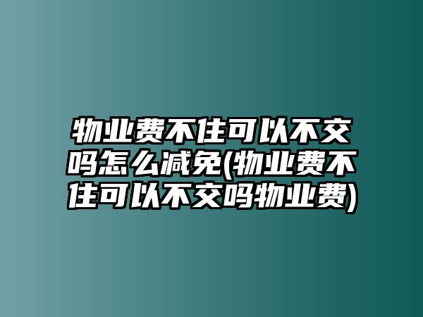 物業(yè)費(fèi)不住可以不交嗎怎么減免(物業(yè)費(fèi)不住可以不交嗎物業(yè)費(fèi))