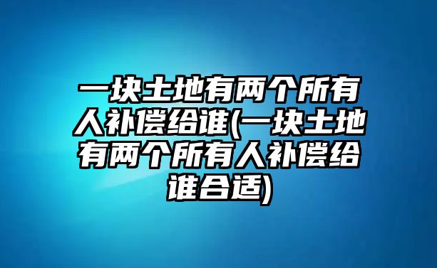 一塊土地有兩個所有人補償給誰(一塊土地有兩個所有人補償給誰合適)