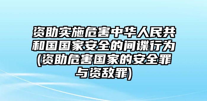 資助實施危害中華人民共和國國家安全的間諜行為(資助危害國家的安全罪與資敵罪)