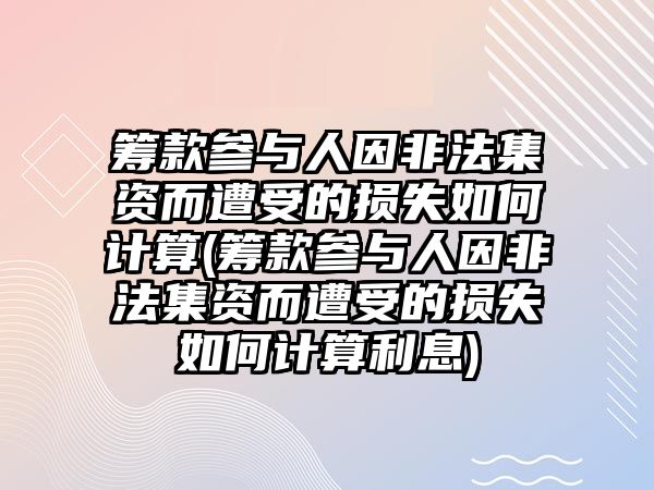 籌款參與人因非法集資而遭受的損失如何計算(籌款參與人因非法集資而遭受的損失如何計算利息)