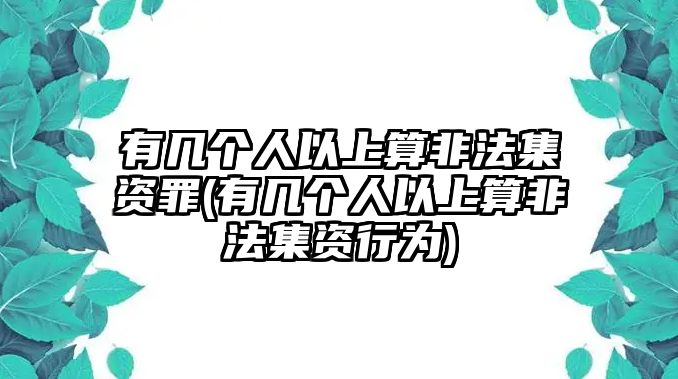 有幾個人以上算非法集資罪(有幾個人以上算非法集資行為)