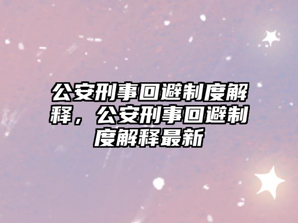 公安刑事回避制度解釋，公安刑事回避制度解釋最新