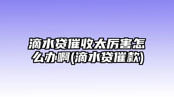 滴水貸催收太厲害怎么辦啊(滴水貸催款)