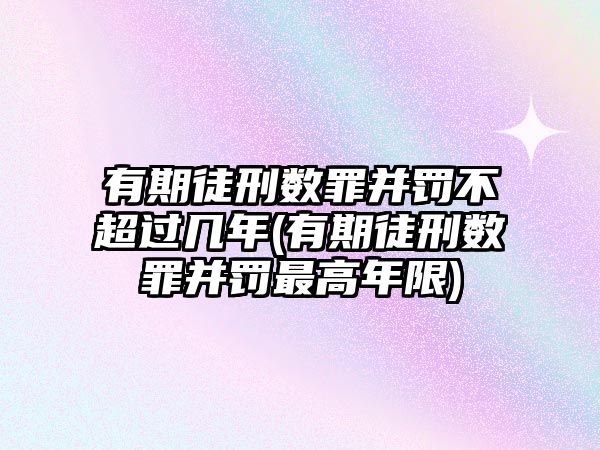 有期徒刑數罪并罰不超過幾年(有期徒刑數罪并罰最高年限)