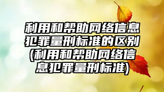 利用和幫助網絡信息犯罪量刑標準的區別(利用和幫助網絡信息犯罪量刑標準)