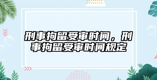 刑事拘留受審時間，刑事拘留受審時間規定