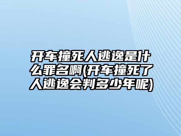 開車撞死人逃逸是什么罪名啊(開車撞死了人逃逸會判多少年呢)