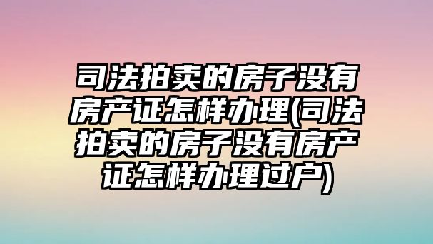 司法拍賣的房子沒有房產證怎樣辦理(司法拍賣的房子沒有房產證怎樣辦理過戶)