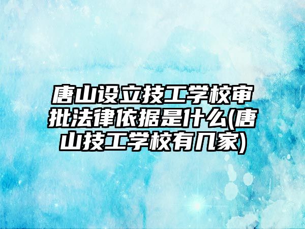 唐山設(shè)立技工學(xué)校審批法律依據(jù)是什么(唐山技工學(xué)校有幾家)