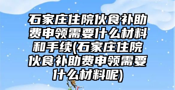 石家莊住院伙食補助費申領需要什么材料和手續(石家莊住院伙食補助費申領需要什么材料呢)