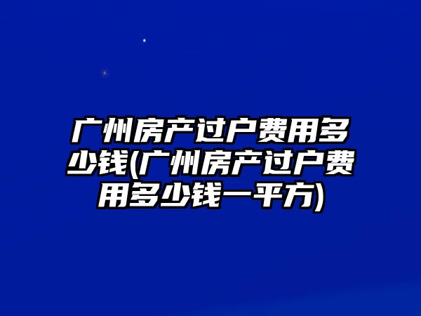 廣州房產過戶費用多少錢(廣州房產過戶費用多少錢一平方)