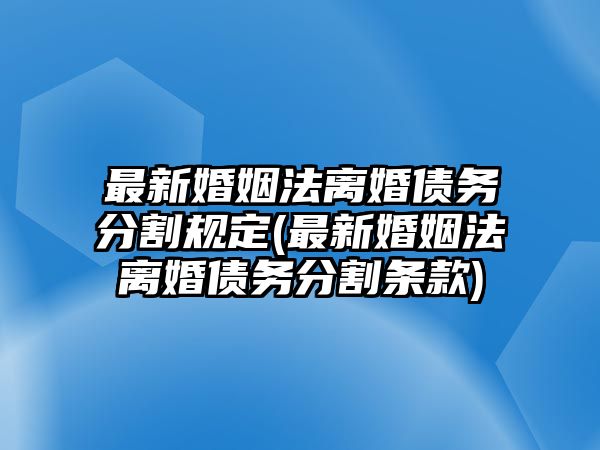 最新婚姻法離婚債務(wù)分割規(guī)定(最新婚姻法離婚債務(wù)分割條款)