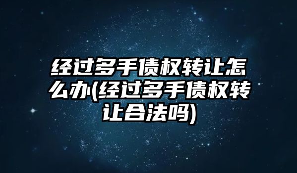 經過多手債權轉讓怎么辦(經過多手債權轉讓合法嗎)