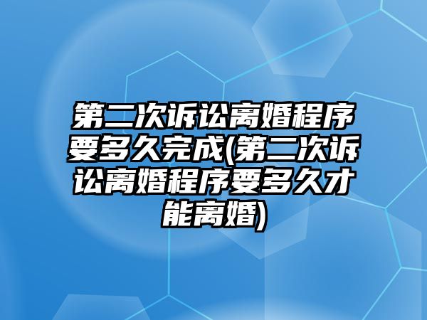 第二次訴訟離婚程序要多久完成(第二次訴訟離婚程序要多久才能離婚)