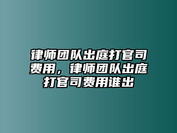 律師團隊出庭打官司費用，律師團隊出庭打官司費用誰出