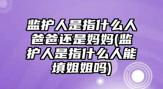 監護人是指什么人爸爸還是媽媽(監護人是指什么人能填姐姐嗎)