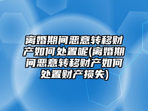 離婚期間惡意轉移財產如何處置呢(離婚期間惡意轉移財產如何處置財產損失)