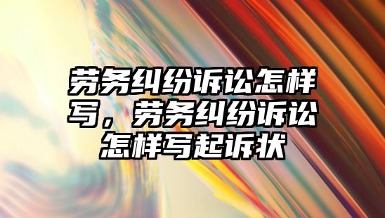 勞務糾紛訴訟怎樣寫，勞務糾紛訴訟怎樣寫起訴狀