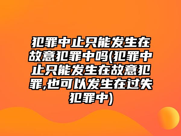 犯罪中止只能發生在故意犯罪中嗎(犯罪中止只能發生在故意犯罪,也可以發生在過失犯罪中)