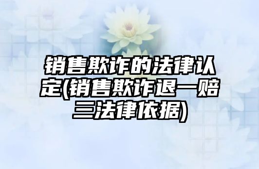 銷售欺詐的法律認定(銷售欺詐退一賠三法律依據)