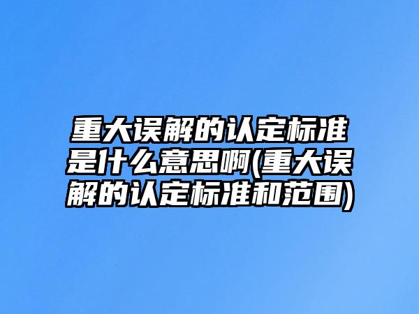 重大誤解的認定標準是什么意思啊(重大誤解的認定標準和范圍)