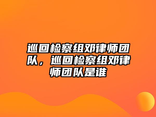 巡回檢察組鄧律師團隊，巡回檢察組鄧律師團隊是誰