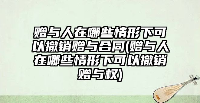 贈與人在哪些情形下可以撤銷贈與合同(贈與人在哪些情形下可以撤銷贈與權)