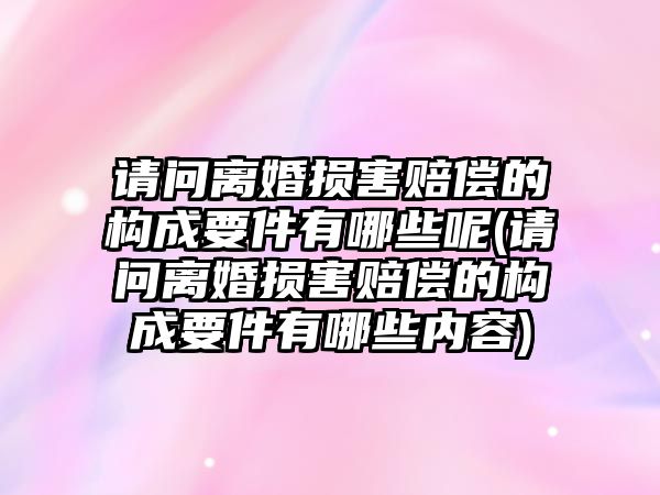 請問離婚損害賠償?shù)臉?gòu)成要件有哪些呢(請問離婚損害賠償?shù)臉?gòu)成要件有哪些內(nèi)容)