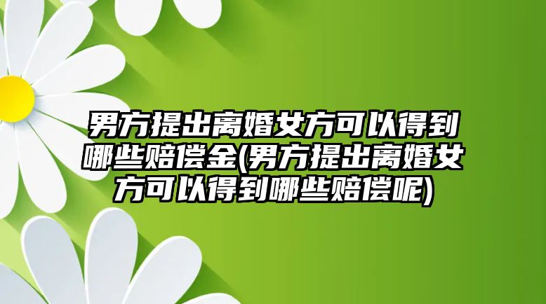 男方提出離婚女方可以得到哪些賠償金(男方提出離婚女方可以得到哪些賠償呢)