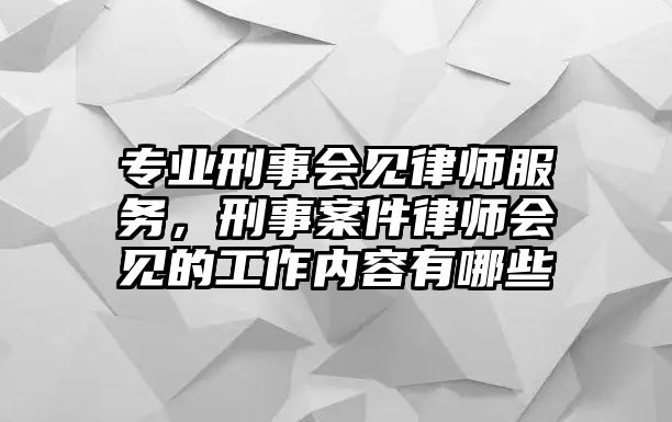 專業刑事會見律師服務，刑事案件律師會見的工作內容有哪些