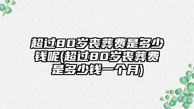 超過80歲喪葬費是多少錢呢(超過80歲喪葬費是多少錢一個月)