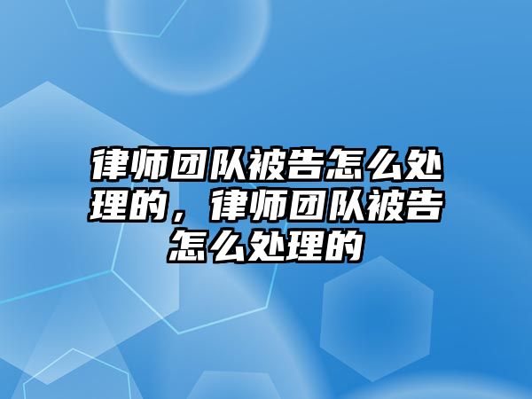 律師團隊被告怎么處理的，律師團隊被告怎么處理的