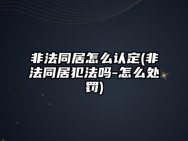 非法同居怎么認定(非法同居犯法嗎-怎么處罰)