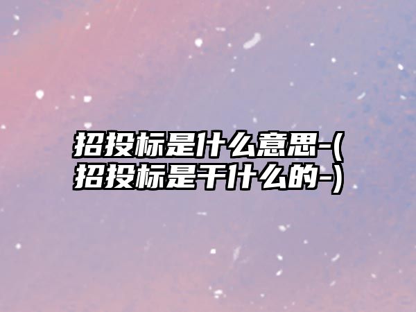 招投標是什么意思-(招投標是干什么的-)