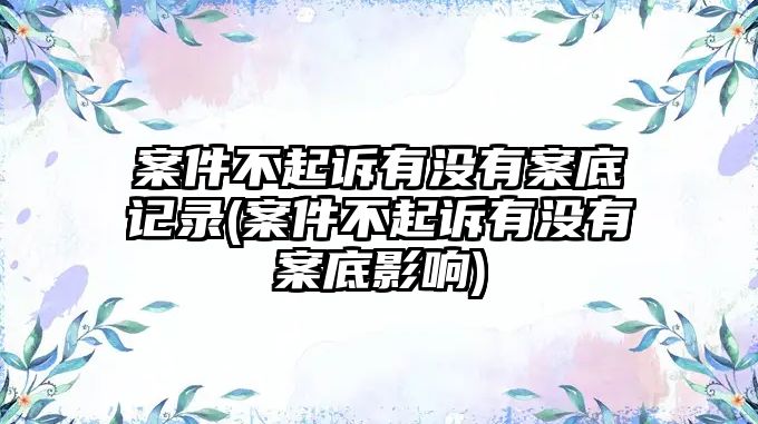 案件不起訴有沒(méi)有案底記錄(案件不起訴有沒(méi)有案底影響)