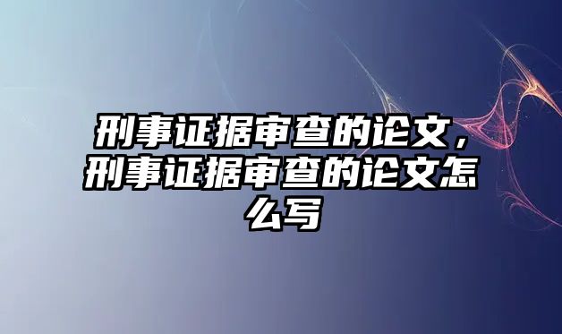 刑事證據(jù)審查的論文，刑事證據(jù)審查的論文怎么寫(xiě)